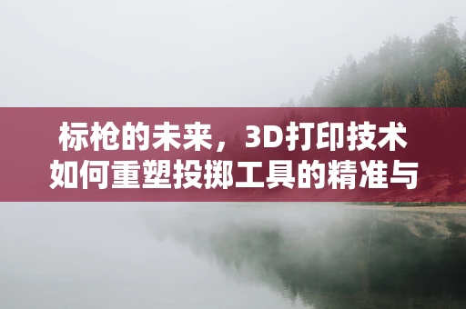 标枪的未来，3D打印技术如何重塑投掷工具的精准与效率？