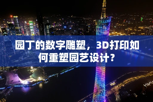 园丁的数字雕塑，3D打印如何重塑园艺设计？