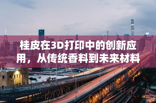 桂皮在3D打印中的创新应用，从传统香料到未来材料的跨界探索