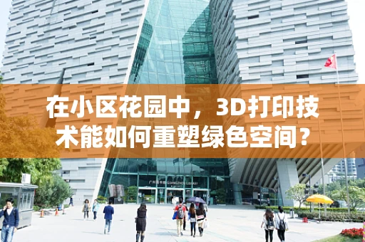 在小区花园中，3D打印技术能如何重塑绿色空间？