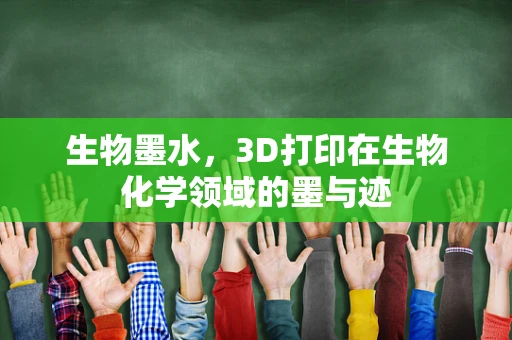 生物墨水，3D打印在生物化学领域的墨与迹