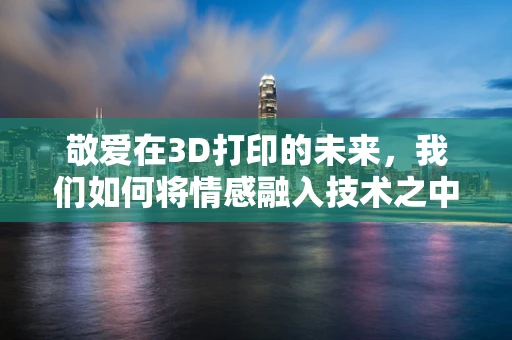 敬爱在3D打印的未来，我们如何将情感融入技术之中？
