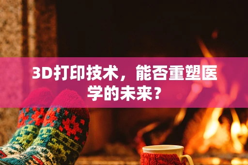 3D打印技术，能否重塑医学的未来？