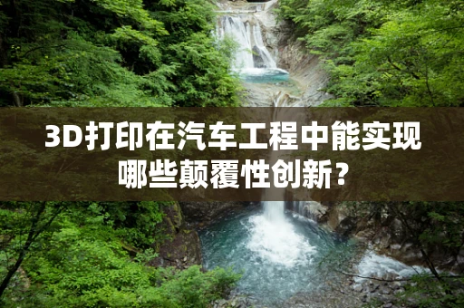 3D打印在汽车工程中能实现哪些颠覆性创新？