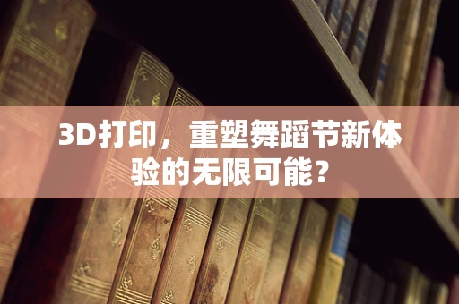 3D打印，重塑舞蹈节新体验的无限可能？