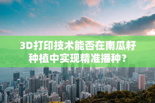 3D打印技术能否在南瓜籽种植中实现精准播种？