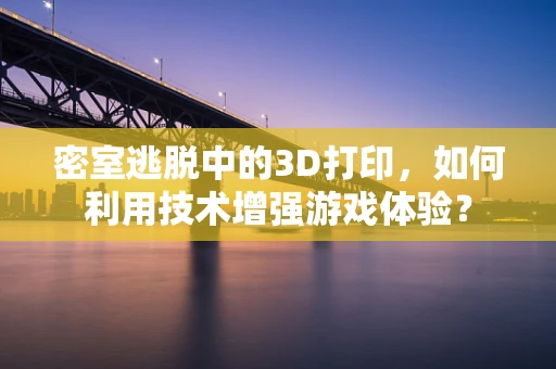 密室逃脱中的3D打印，如何利用技术增强游戏体验？