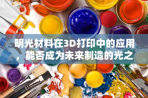 明光材料在3D打印中的应用，能否成为未来制造的光之选？
