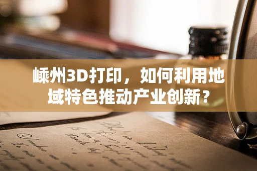 嵊州3D打印，如何利用地域特色推动产业创新？