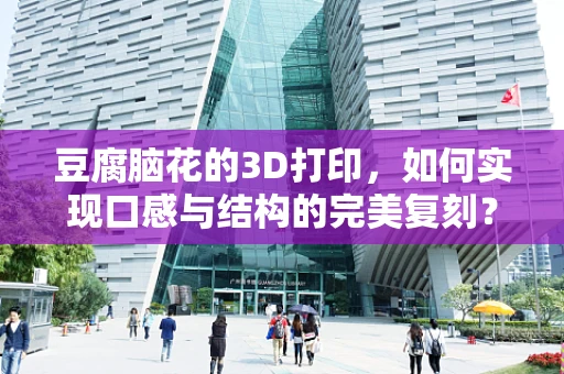 豆腐脑花的3D打印，如何实现口感与结构的完美复刻？