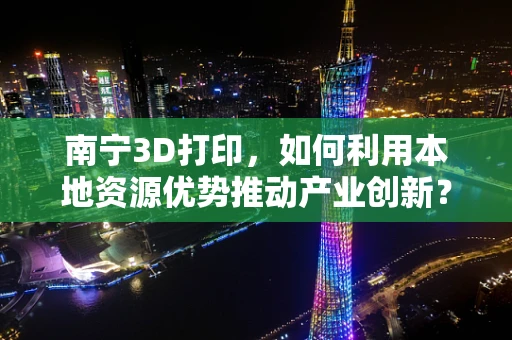 南宁3D打印，如何利用本地资源优势推动产业创新？