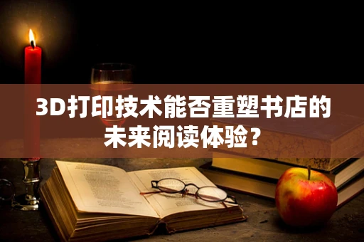 3D打印技术能否重塑书店的未来阅读体验？