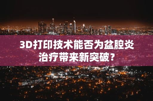 3D打印技术能否为盆腔炎治疗带来新突破？