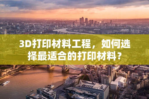 3D打印材料工程，如何选择最适合的打印材料？