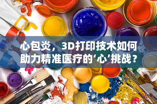 心包炎，3D打印技术如何助力精准医疗的‘心’挑战？