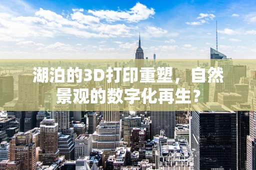 湖泊的3D打印重塑，自然景观的数字化再生？