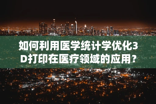 如何利用医学统计学优化3D打印在医疗领域的应用？