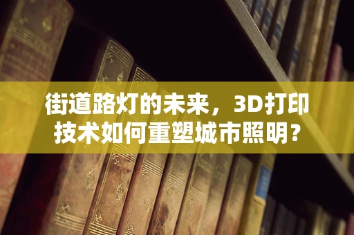 街道路灯的未来，3D打印技术如何重塑城市照明？