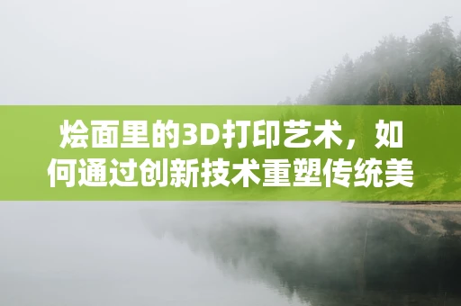 烩面里的3D打印艺术，如何通过创新技术重塑传统美食的未来？