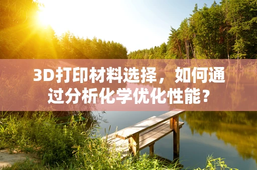 3D打印材料选择，如何通过分析化学优化性能？