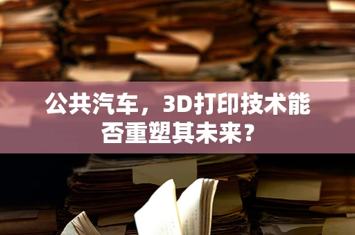 公共汽车，3D打印技术能否重塑其未来？