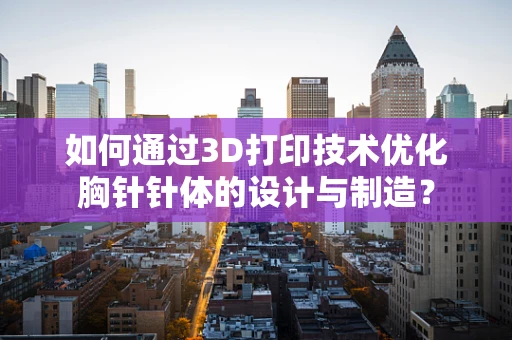 如何通过3D打印技术优化胸针针体的设计与制造？