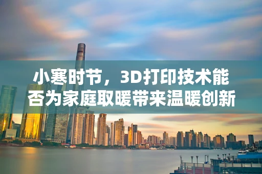 小寒时节，3D打印技术能否为家庭取暖带来温暖创新？