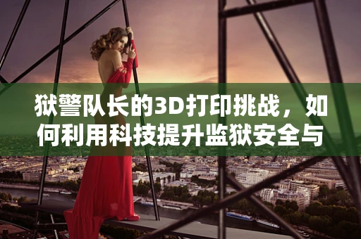 狱警队长的3D打印挑战，如何利用科技提升监狱安全与效率？