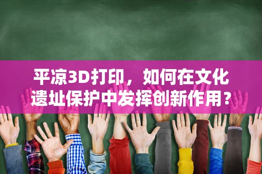 平凉3D打印，如何在文化遗址保护中发挥创新作用？