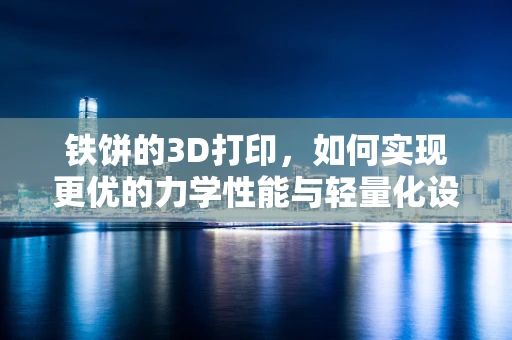 铁饼的3D打印，如何实现更优的力学性能与轻量化设计？