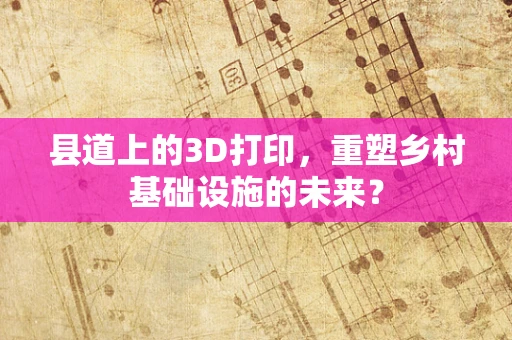 县道上的3D打印，重塑乡村基础设施的未来？