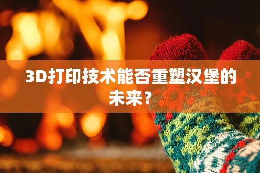 3D打印技术能否重塑汉堡的未来？