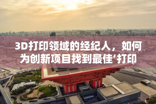 3D打印领域的经纪人，如何为创新项目找到最佳‘打印’路径？