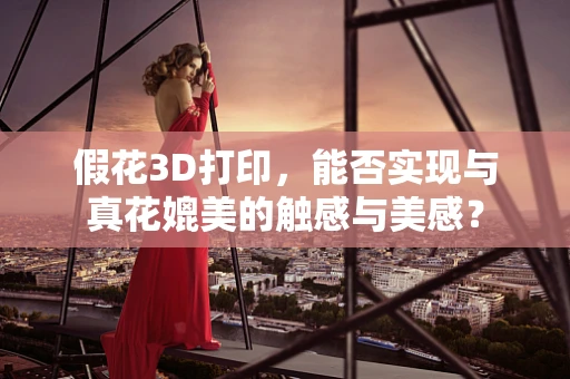 假花3D打印，能否实现与真花媲美的触感与美感？