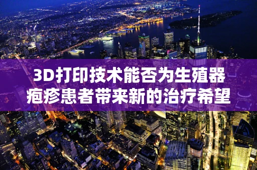 3D打印技术能否为生殖器疱疹患者带来新的治疗希望？