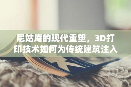 尼姑庵的现代重塑，3D打印技术如何为传统建筑注入新生命？