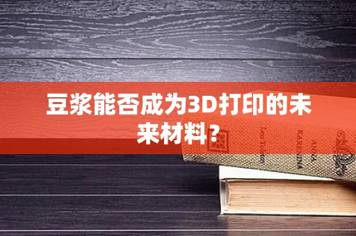 豆浆能否成为3D打印的未来材料？