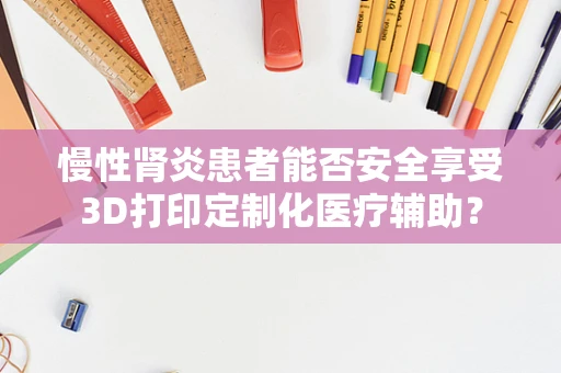 慢性肾炎患者能否安全享受3D打印定制化医疗辅助？