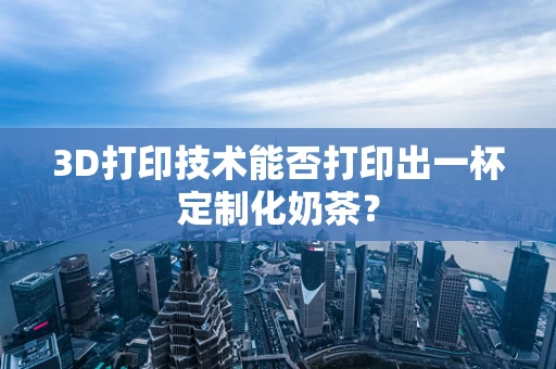 3D打印技术能否打印出一杯定制化奶茶？