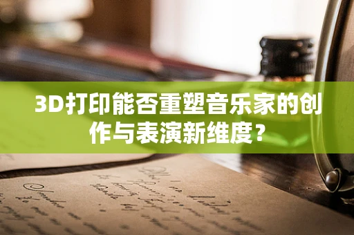 3D打印能否重塑音乐家的创作与表演新维度？