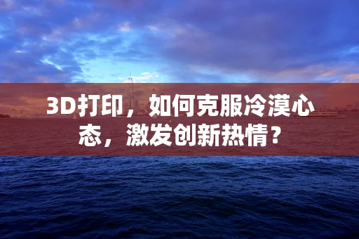 3D打印，如何克服冷漠心态，激发创新热情？