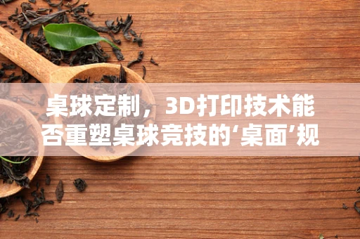 桌球定制，3D打印技术能否重塑桌球竞技的‘桌面’规则？