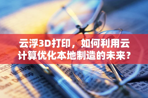 云浮3D打印，如何利用云计算优化本地制造的未来？