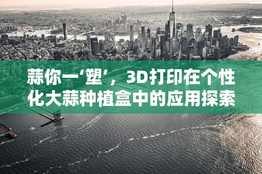 蒜你一‘塑’，3D打印在个性化大蒜种植盒中的应用探索？