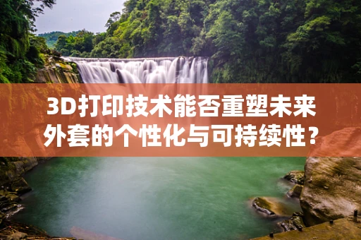 3D打印技术能否重塑未来外套的个性化与可持续性？