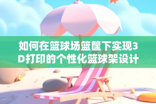 如何在篮球场篮筐下实现3D打印的个性化篮球架设计？