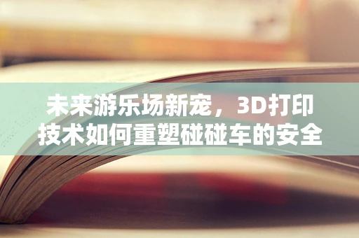 未来游乐场新宠，3D打印技术如何重塑碰碰车的安全与创意？