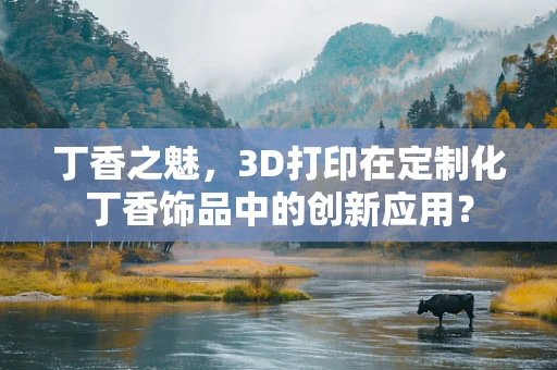 丁香之魅，3D打印在定制化丁香饰品中的创新应用？