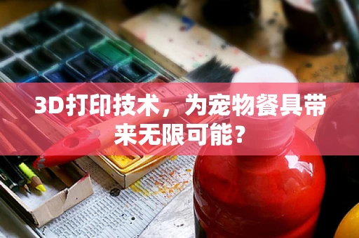 3D打印技术，为宠物餐具带来无限可能？