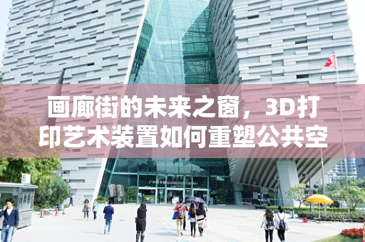 画廊街的未来之窗，3D打印艺术装置如何重塑公共空间体验？